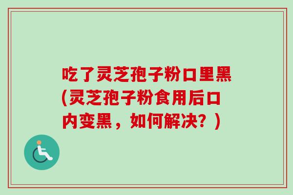 吃了灵芝孢子粉口里黑(灵芝孢子粉食用后口内变黑,如何解决?)-第1张图片-卓越灵芝孢子粉 吃了灵芝孢子粉口里黑(灵芝孢子粉食用后口内变黑,如何解决?)-第1张图片-卓越灵芝孢子粉