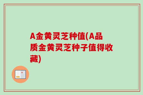 A金黄灵芝种值(A品质金黄灵芝种子值得收藏)-第1张图片-卓越灵芝孢子粉 A金黄灵芝种值(A品质金黄灵芝种子值得收藏)-第1张图片-卓越灵芝孢子粉