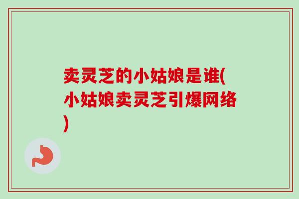 卖灵芝的小姑娘是谁(小姑娘卖灵芝引爆网络)-第1张图片-卓越灵芝孢子粉 卖灵芝的小姑娘是谁(小姑娘卖灵芝引爆网络)-第1张图片-卓越灵芝孢子粉