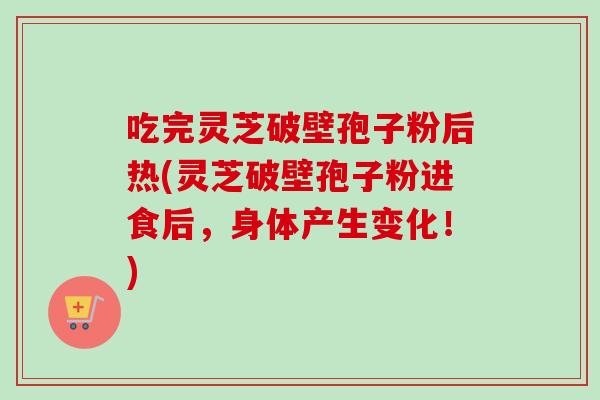 吃完灵芝破壁孢子粉后热(灵芝破壁孢子粉进食后，身体产生变化！)-第1张图片-卓越灵芝孢子粉