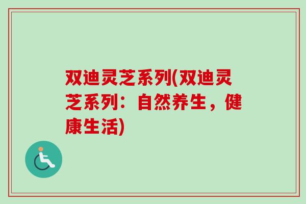 双迪灵芝系列(双迪灵芝系列：自然养生，健康生活)-第1张图片-卓越灵芝孢子粉