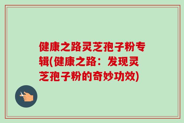 健康之路灵芝孢子粉专辑(健康之路：发现灵芝孢子粉的奇妙功效)-第1张图片-卓越灵芝孢子粉