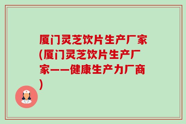 厦门灵芝饮片生产厂家(厦门灵芝饮片生产厂家——健康生产力厂商)-第1张图片-卓越灵芝孢子粉 厦门灵芝饮片生产厂家(厦门灵芝饮片生产厂家——健康生产力厂商)-第1张图片-卓越灵芝孢子粉