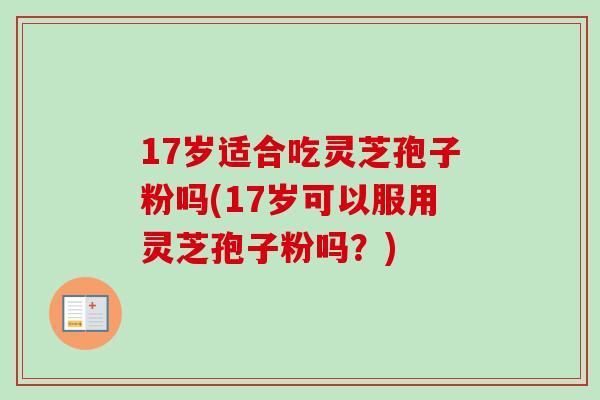 17岁适合吃灵芝孢子粉吗(17岁可以服用灵芝孢子粉吗？)-第1张图片-卓越灵芝孢子粉