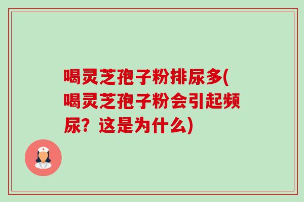 喝灵芝孢子粉排尿多(喝灵芝孢子粉会引起频尿？这是为什么)-第1张图片-卓越灵芝孢子粉