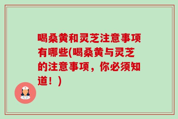 喝桑黄和灵芝注意事项有哪些(喝桑黄与灵芝的注意事项，你必须知道！)-第1张图片-卓越灵芝孢子粉