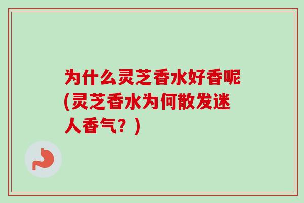 为什么灵芝香水好香呢(灵芝香水为何散发迷人香气?)-第1张图片-卓越灵芝孢子粉 为什么灵芝香水好香呢(灵芝香水为何散发迷人香气?)-第1张图片-卓越灵芝孢子粉