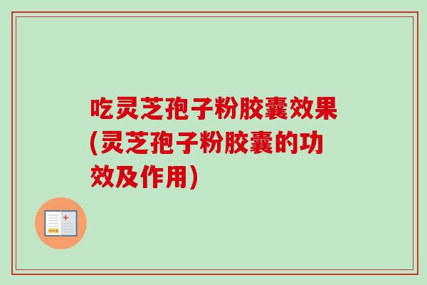 吃灵芝孢子粉胶囊效果(灵芝孢子粉胶囊的功效及作用)-第1张图片-卓越灵芝孢子粉 吃灵芝孢子粉胶囊效果(灵芝孢子粉胶囊的功效及作用)-第1张图片-卓越灵芝孢子粉
