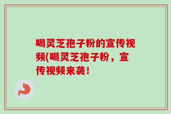 喝灵芝孢子粉的宣传视频(喝灵芝孢子粉，宣传视频来袭！-第1张图片-卓越灵芝孢子粉