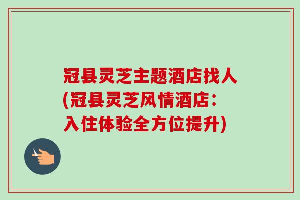 冠县灵芝主题酒店找人(冠县灵芝风情酒店:入住体验全方位提升)-第1张图片-卓越灵芝孢子粉 冠县灵芝主题酒店找人(冠县灵芝风情酒店:入住体验全方位提升)-第1张图片-卓越灵芝孢子粉