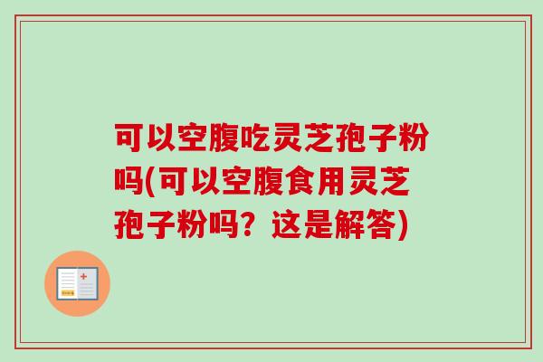 可以空腹吃灵芝孢子粉吗(可以空腹食用灵芝孢子粉吗?这是解答)-第1张图片-卓越灵芝孢子粉 可以空腹吃灵芝孢子粉吗(可以空腹食用灵芝孢子粉吗?这是解答)-第1张图片-卓越灵芝孢子粉