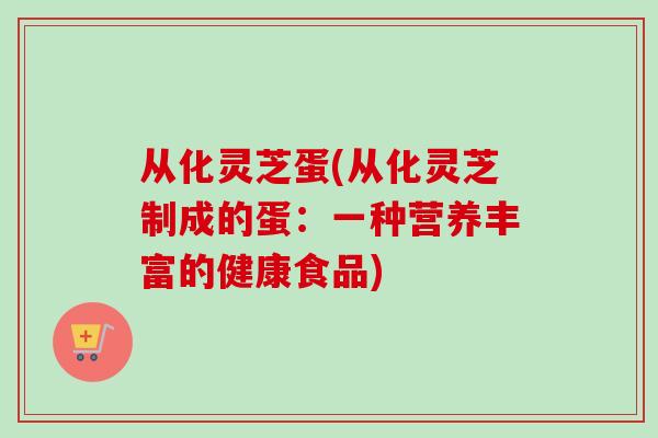 从化灵芝蛋(从化灵芝制成的蛋:一种营养丰富的健康食品)-第1张图片-卓越灵芝孢子粉 从化灵芝蛋(从化灵芝制成的蛋:一种营养丰富的健康食品)-第1张图片-卓越灵芝孢子粉