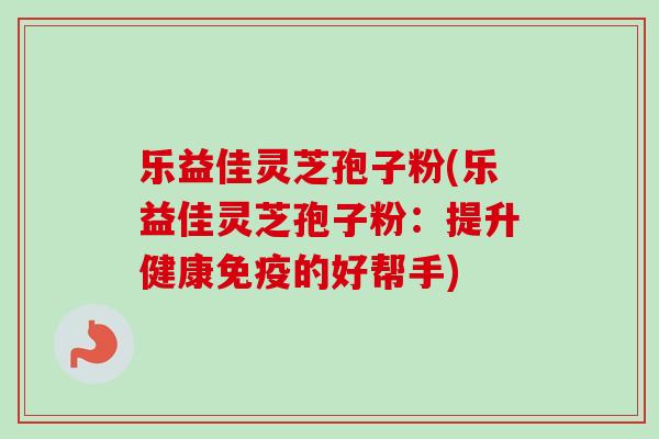 乐益佳灵芝孢子粉(乐益佳灵芝孢子粉:提升健康免疫的好帮手)-第1张图片-卓越灵芝孢子粉 乐益佳灵芝孢子粉(乐益佳灵芝孢子粉:提升健康免疫的好帮手)-第1张图片-卓越灵芝孢子粉