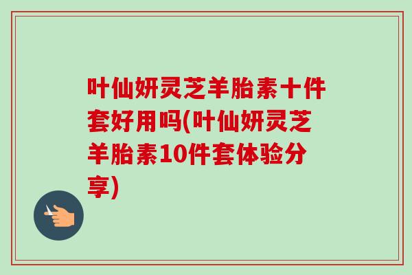叶仙妍灵芝羊胎素十件套好用吗(叶仙妍灵芝羊胎素10件套体验分享)-第1张图片-卓越灵芝孢子粉 叶仙妍灵芝羊胎素十件套好用吗(叶仙妍灵芝羊胎素10件套体验分享)-第1张图片-卓越灵芝孢子粉