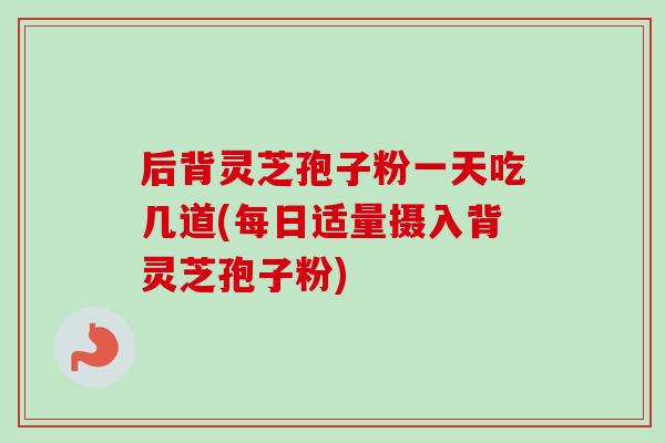 后背灵芝孢子粉一天吃几道(每日适量摄入背灵芝孢子粉)-第1张图片-卓越灵芝孢子粉 后背灵芝孢子粉一天吃几道(每日适量摄入背灵芝孢子粉)-第1张图片-卓越灵芝孢子粉