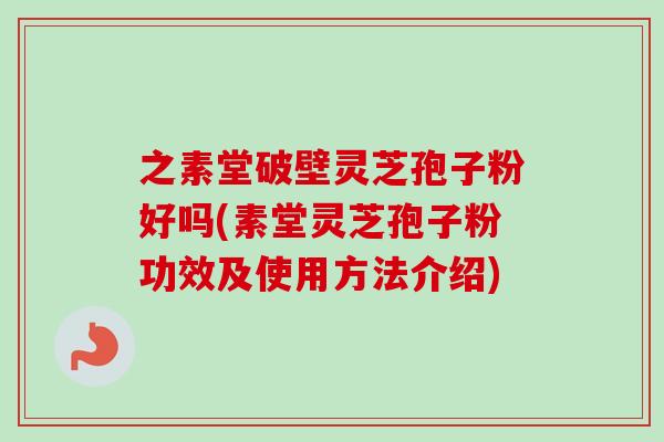 之素堂破壁灵芝孢子粉好吗(素堂灵芝孢子粉功效及使用方法介绍)-第1张图片-卓越灵芝孢子粉