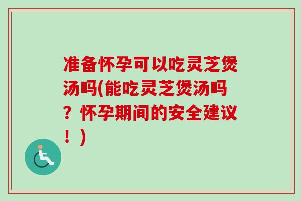 准备怀孕可以吃灵芝煲汤吗(能吃灵芝煲汤吗?怀孕期间的安全建议!)-第1张图片-卓越灵芝孢子粉 准备怀孕可以吃灵芝煲汤吗(能吃灵芝煲汤吗?怀孕期间的安全建议!)-第1张图片-卓越灵芝孢子粉