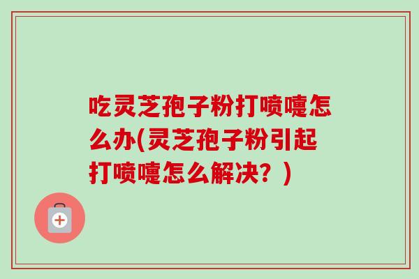 吃灵芝孢子粉打喷嚏怎么办(灵芝孢子粉引起打喷嚏怎么解决?)-第1张图片-卓越灵芝孢子粉 吃灵芝孢子粉打喷嚏怎么办(灵芝孢子粉引起打喷嚏怎么解决?)-第1张图片-卓越灵芝孢子粉