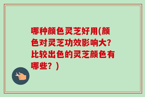 哪种颜色灵芝好用(颜色对灵芝功效影响大?比较出色的灵芝颜色有哪些?)-第1张图片-卓越灵芝孢子粉 哪种颜色灵芝好用(颜色对灵芝功效影响大?比较出色的灵芝颜色有哪些?)-第1张图片-卓越灵芝孢子粉
