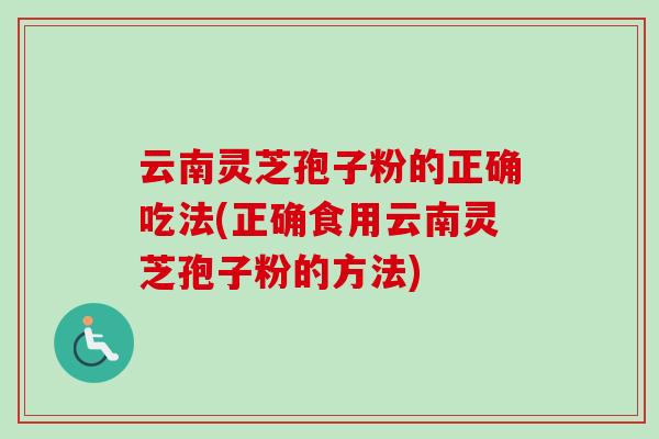 云南灵芝孢子粉的正确吃法(正确食用云南灵芝孢子粉的方法)-第1张图片-卓越灵芝孢子粉