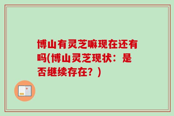 博山有灵芝嘛现在还有吗(博山灵芝现状：是否继续存在？)-第1张图片-卓越灵芝孢子粉
