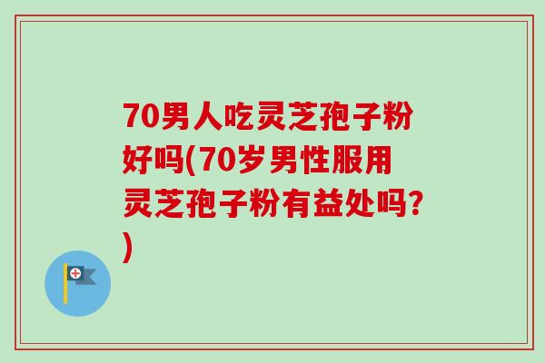 70男人吃灵芝孢子粉好吗(70岁男性服用灵芝孢子粉有益处吗?)-第1张图片-卓越灵芝孢子粉 70男人吃灵芝孢子粉好吗(70岁男性服用灵芝孢子粉有益处吗?)-第1张图片-卓越灵芝孢子粉