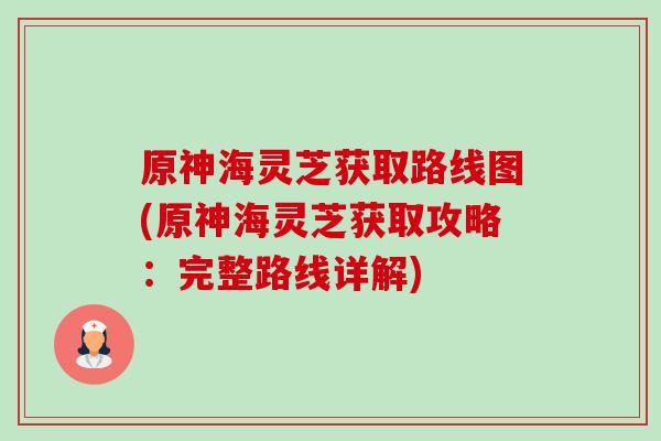 原神海灵芝获取路线图(原神海灵芝获取攻略：完整路线详解)-第1张图片-卓越灵芝孢子粉