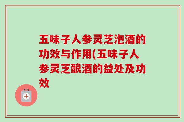 五味子人参灵芝泡酒的功效与作用(五味子人参灵芝酿酒的益处及功效-第1张图片-卓越灵芝孢子粉 五味子人参灵芝泡酒的功效与作用(五味子人参灵芝酿酒的益处及功效-第1张图片-卓越灵芝孢子粉
