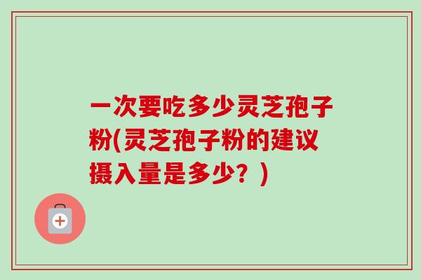 一次要吃多少灵芝孢子粉(灵芝孢子粉的建议摄入量是多少?)-第1张图片-卓越灵芝孢子粉 一次要吃多少灵芝孢子粉(灵芝孢子粉的建议摄入量是多少?)-第1张图片-卓越灵芝孢子粉