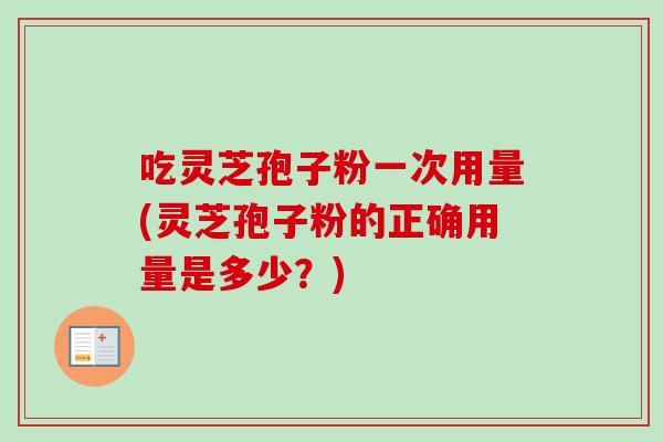 吃灵芝孢子粉一次用量(灵芝孢子粉的正确用量是多少?)-第1张图片-卓越灵芝孢子粉 吃灵芝孢子粉一次用量(灵芝孢子粉的正确用量是多少?)-第1张图片-卓越灵芝孢子粉