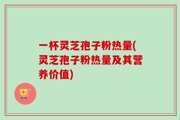一杯灵芝孢子粉热量(灵芝孢子粉热量及其营养价值)-第1张图片-卓越灵芝孢子粉 一杯灵芝孢子粉热量(灵芝孢子粉热量及其营养价值)-第1张图片-卓越灵芝孢子粉