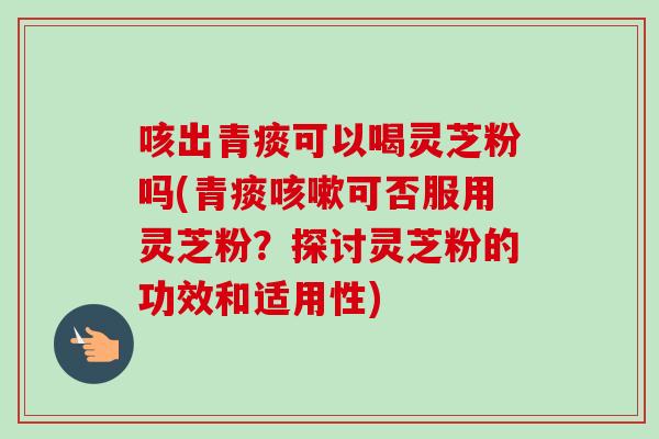 咳出青痰可以喝灵芝粉吗(青痰咳嗽可否服用灵芝粉?探讨灵芝粉的功效和适用性)-第1张图片-卓越灵芝孢子粉 咳出青痰可以喝灵芝粉吗(青痰咳嗽可否服用灵芝粉?探讨灵芝粉的功效和适用性)-第1张图片-卓越灵芝孢子粉