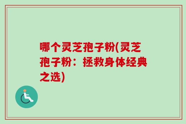 哪个灵芝孢子粉(灵芝孢子粉:拯救身体经典之选)-第1张图片-卓越灵芝孢子粉 哪个灵芝孢子粉(灵芝孢子粉:拯救身体经典之选)-第1张图片-卓越灵芝孢子粉