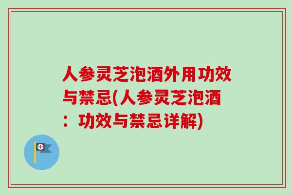 人参灵芝泡酒外用功效与禁忌(人参灵芝泡酒：功效与禁忌详解)-第1张图片-卓越灵芝孢子粉