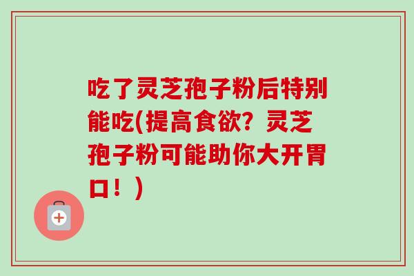 吃了灵芝孢子粉后特别能吃(提高食欲？灵芝孢子粉可能助你大开胃口！)-第1张图片-卓越灵芝孢子粉