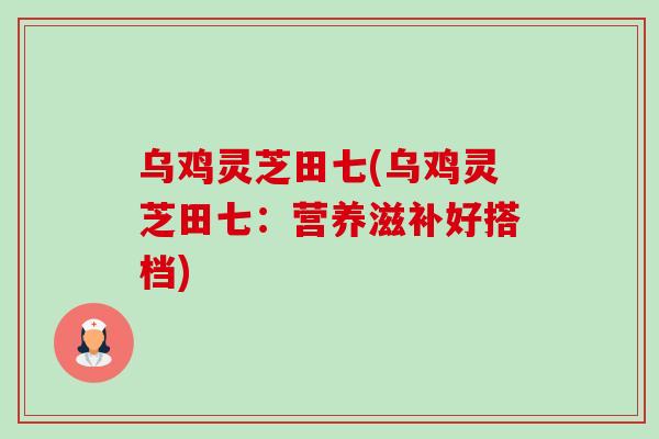 乌鸡灵芝田七(乌鸡灵芝田七:营养滋补好搭档)-第1张图片-卓越灵芝孢子粉 乌鸡灵芝田七(乌鸡灵芝田七:营养滋补好搭档)-第1张图片-卓越灵芝孢子粉