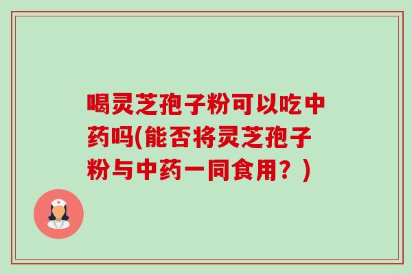 喝灵芝孢子粉可以吃中药吗(能否将灵芝孢子粉与中药一同食用?)-第1张图片-卓越灵芝孢子粉 喝灵芝孢子粉可以吃中药吗(能否将灵芝孢子粉与中药一同食用?)-第1张图片-卓越灵芝孢子粉