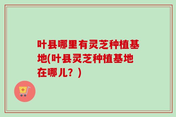 叶县哪里有灵芝种植基地(叶县灵芝种植基地在哪儿?)-第1张图片-卓越灵芝孢子粉 叶县哪里有灵芝种植基地(叶县灵芝种植基地在哪儿?)-第1张图片-卓越灵芝孢子粉