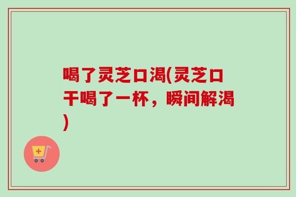 喝了灵芝口渴(灵芝口干喝了一杯,瞬间解渴)-第1张图片-卓越灵芝孢子粉 喝了灵芝口渴(灵芝口干喝了一杯,瞬间解渴)-第1张图片-卓越灵芝孢子粉