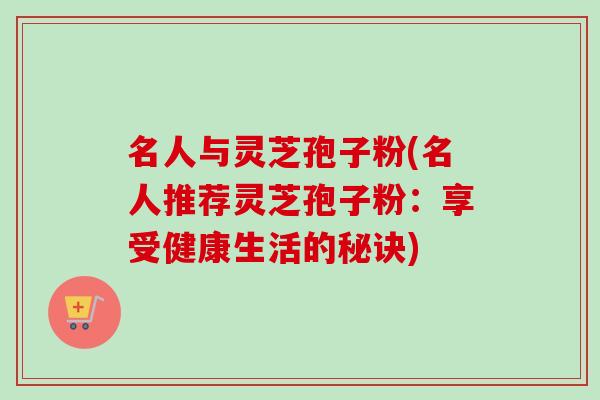 名人与灵芝孢子粉(名人推荐灵芝孢子粉:享受健康生活的秘诀)-第1张图片-卓越灵芝孢子粉 名人与灵芝孢子粉(名人推荐灵芝孢子粉:享受健康生活的秘诀)-第1张图片-卓越灵芝孢子粉