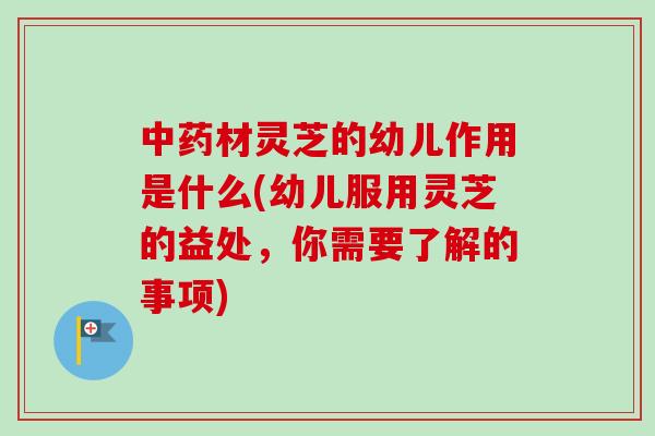 中药材灵芝的幼儿作用是什么(幼儿服用灵芝的益处,你需要了解的事项)-第1张图片-卓越灵芝孢子粉 中药材灵芝的幼儿作用是什么(幼儿服用灵芝的益处,你需要了解的事项)-第1张图片-卓越灵芝孢子粉
