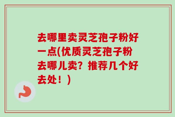 去哪里卖灵芝孢子粉好一点(优质灵芝孢子粉去哪儿卖?推荐几个好去处!)-第1张图片-卓越灵芝孢子粉 去哪里卖灵芝孢子粉好一点(优质灵芝孢子粉去哪儿卖?推荐几个好去处!)-第1张图片-卓越灵芝孢子粉