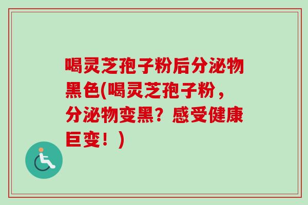 喝灵芝孢子粉后分泌物黑色(喝灵芝孢子粉,分泌物变黑?感受健康巨变!)-第1张图片-卓越灵芝孢子粉 喝灵芝孢子粉后分泌物黑色(喝灵芝孢子粉,分泌物变黑?感受健康巨变!)-第1张图片-卓越灵芝孢子粉