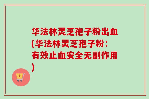 华法林灵芝孢子粉出血(华法林灵芝孢子粉:有效止血安全无副作用)-第1张图片-卓越灵芝孢子粉 华法林灵芝孢子粉出血(华法林灵芝孢子粉:有效止血安全无副作用)-第1张图片-卓越灵芝孢子粉
