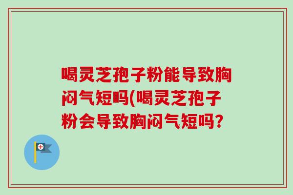 喝灵芝孢子粉能导致胸闷气短吗(喝灵芝孢子粉会导致胸闷气短吗？-第1张图片-卓越灵芝孢子粉