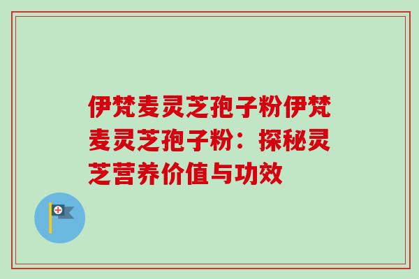 伊梵麦灵芝孢子粉伊梵麦灵芝孢子粉:探秘灵芝营养价值与功效-第1张图片-卓越灵芝孢子粉 伊梵麦灵芝孢子粉伊梵麦灵芝孢子粉:探秘灵芝营养价值与功效-第1张图片-卓越灵芝孢子粉
