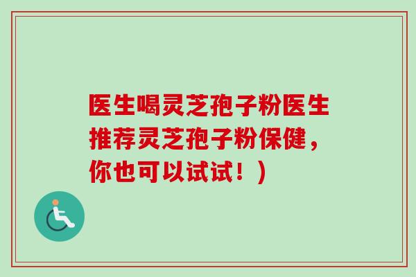 医生喝灵芝孢子粉医生推荐灵芝孢子粉保健，你也可以试试！)-第1张图片-卓越灵芝孢子粉