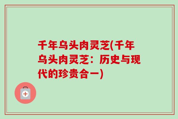 千年乌头肉灵芝(千年乌头肉灵芝:历史与现代的珍贵合一)-第1张图片-卓越灵芝孢子粉 千年乌头肉灵芝(千年乌头肉灵芝:历史与现代的珍贵合一)-第1张图片-卓越灵芝孢子粉