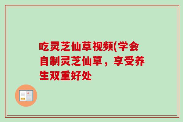 吃灵芝仙草视频(学会自制灵芝仙草,享受养生双重好处-第1张图片-卓越灵芝孢子粉 吃灵芝仙草视频(学会自制灵芝仙草,享受养生双重好处-第1张图片-卓越灵芝孢子粉