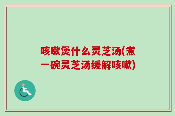 咳嗽煲什么灵芝汤(煮一碗灵芝汤缓解咳嗽)-第1张图片-卓越灵芝孢子粉 咳嗽煲什么灵芝汤(煮一碗灵芝汤缓解咳嗽)-第1张图片-卓越灵芝孢子粉